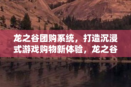 龙之谷团购系统,打造沉浸式游戏购物新体验,龙之谷团购系统,沉浸式游戏购物新体验 龙之谷团购系统,打造沉浸式游戏购物新体验,龙之谷团购系统,沉浸式游戏购物新体验