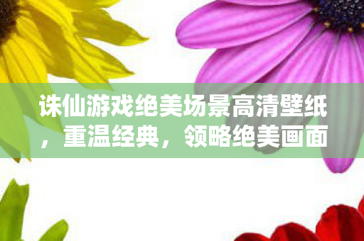 诛仙游戏绝美场景高清壁纸,重温经典,领略绝美画面 诛仙游戏绝美场景高清壁纸,重温经典,领略绝美画面