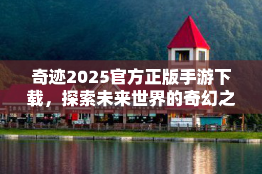 奇迹2025官方正版手游下载,探索未来世界的奇幻之旅 奇迹2025官方正版手游下载,探索未来世界的奇幻之旅