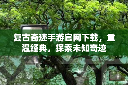 复古奇迹手游官网下载,重温经典,探索未知奇迹 复古奇迹手游官网下载,重温经典,探索未知奇迹