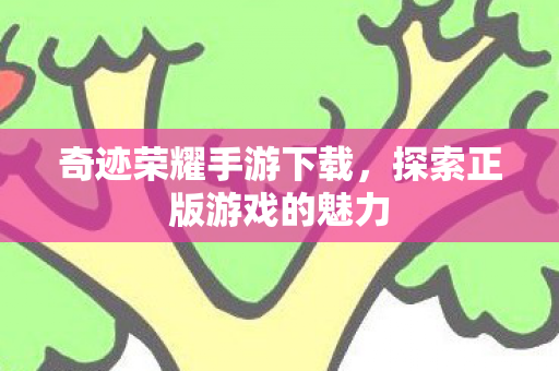 奇迹荣耀手游下载,探索正版游戏的魅力 奇迹荣耀手游下载,探索正版游戏的魅力