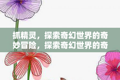 抓精灵，探索奇幻世界的奇妙冒险，探索奇幻世界的奇妙冒险，抓精灵之旅