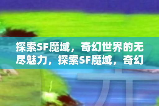 探索SF魔域，奇幻世界的无尽魅力，探索SF魔域，奇幻世界的无尽魅力