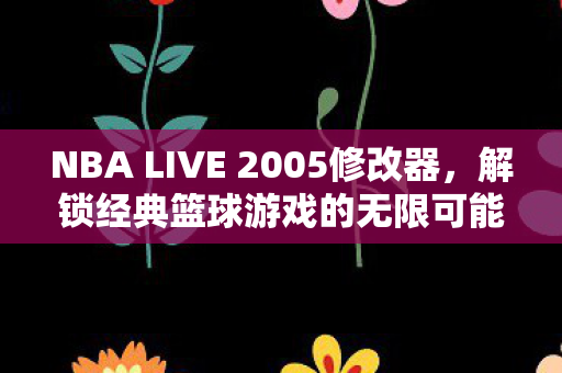 NBA LIVE 2005修改器,解锁经典篮球游戏的无限可能 NBA LIVE 2005修改器,解锁经典篮球游戏的无限可能