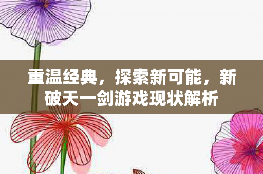 重温经典,探索新可能,新破天一剑游戏现状解析 重温经典,探索新可能,新破天一剑游戏现状解析