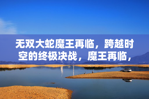 无双大蛇魔王再临，跨越时空的终极决战，魔王再临，无双大蛇的时空决战