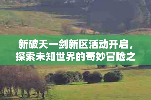 新破天一剑新区活动开启，探索未知世界的奇妙冒险之旅