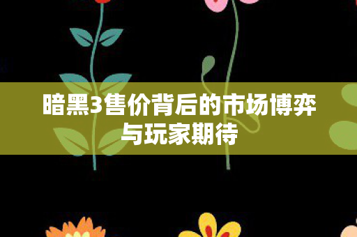 暗黑3售价背后的市场博弈与玩家期待图片