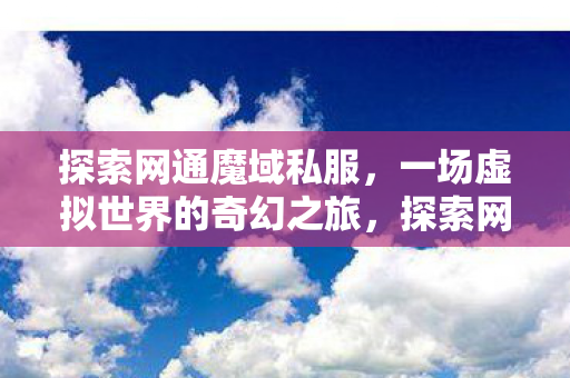 探索网通魔域私服,一场虚拟世界的奇幻之旅,探索网通魔域私服,一场虚拟世界的奇幻之旅 探索网通魔域私服,一场虚拟世界的奇幻之旅,探索网通魔域私服,一场虚拟世界的奇幻之旅