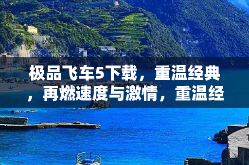 极品飞车5下载,重温经典,再燃速度与激情,重温经典再燃速度与激情,极品飞车5下载 极品飞车5下载,重温经典,再燃速度与激情,重温经典再燃速度与激情,极品飞车5下载