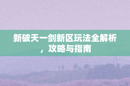 新破天一剑新区玩法全解析,攻略与指南 新破天一剑新区玩法全解析,攻略与指南