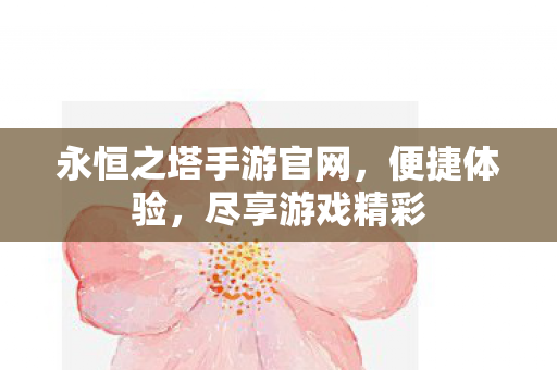 永恒之塔手游官网,便捷体验,尽享游戏精彩 永恒之塔手游官网,便捷体验,尽享游戏精彩