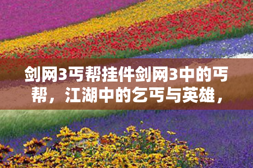 剑网3丐帮挂件剑网3中的丐帮，江湖中的乞丐与英雄，剑网3丐帮，江湖中的乞丐与英雄