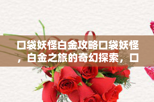 口袋妖怪白金攻略口袋妖怪,白金之旅的奇幻探索,口袋妖怪白金之旅,奇幻探索攻略 口袋妖怪白金攻略口袋妖怪,白金之旅的奇幻探索,口袋妖怪白金之旅,奇幻探索攻略