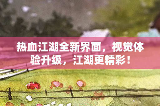 热血江湖全新界面,视觉体验升级,江湖更精彩! 热血江湖全新界面,视觉体验升级,江湖更精彩!