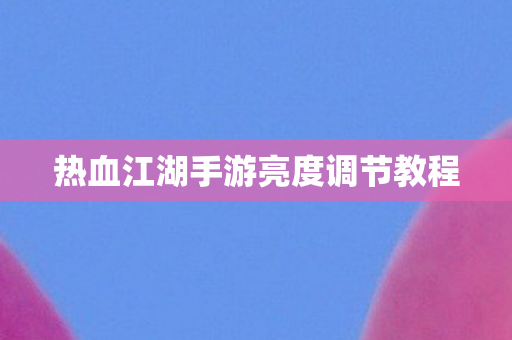 热血江湖手游亮度调节教程 热血江湖手游亮度调节教程