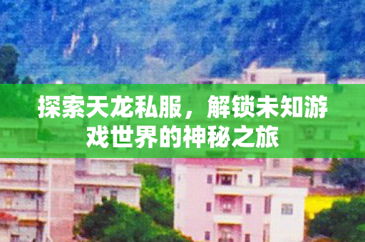 探索天龙私服,解锁未知游戏世界的神秘之旅 探索天龙私服,解锁未知游戏世界的神秘之旅