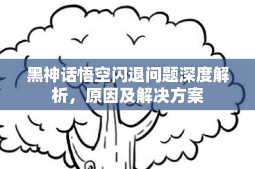 黑神话悟空闪退问题深度解析图片