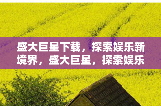 盛大巨星下载,探索娱乐新境界,盛大巨星,探索娱乐新境界的必备下载 盛大巨星下载,探索娱乐新境界,盛大巨星,探索娱乐新境界的必备下载