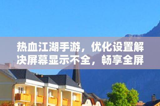 热血江湖手游,优化设置解决屏幕显示不全,畅享全屏体验 热血江湖手游,优化设置解决屏幕显示不全,畅享全屏体验