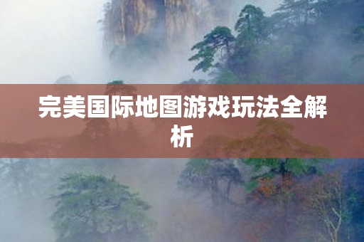 完美国际地图游戏玩法全解析图片