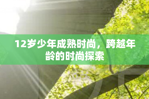 12岁少年成熟时尚,跨越年龄的时尚探索 12岁少年成熟时尚,跨越年龄的时尚探索