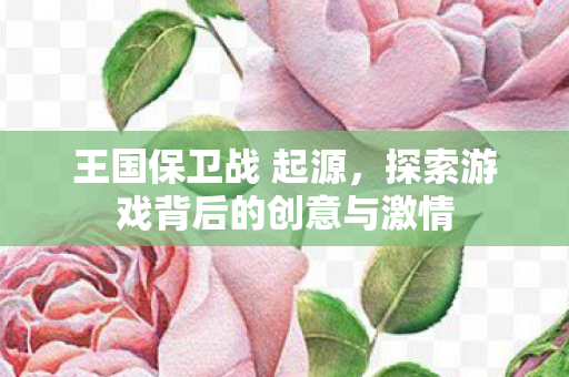 王国保卫战 起源,探索游戏背后的创意与激情 王国保卫战 起源,探索游戏背后的创意与激情