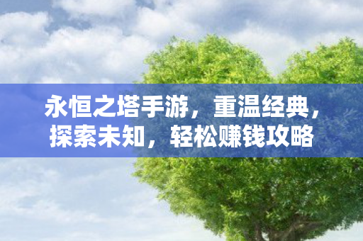 永恒之塔手游，重温经典，探索未知，轻松赚钱攻略