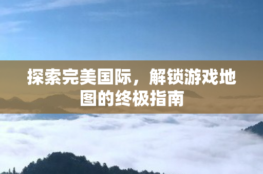 解锁游戏地图的终极指南图片