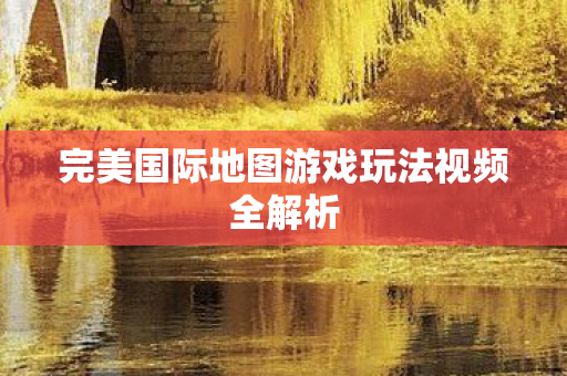 完美国际地图游戏玩法视频全解析图片