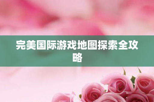 完美国际游戏地图探索全攻略图片