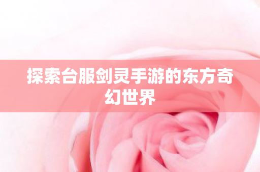 探索台服剑灵手游的东方奇幻世界图片