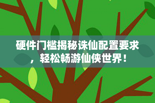 硬件门槛揭秘诛仙配置要求图片