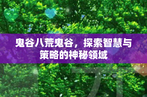 鬼谷八荒鬼谷，探索智慧与策略的神秘领域