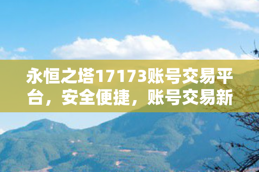 永恒之塔17173账号交易平台，安全便捷，账号交易新选择