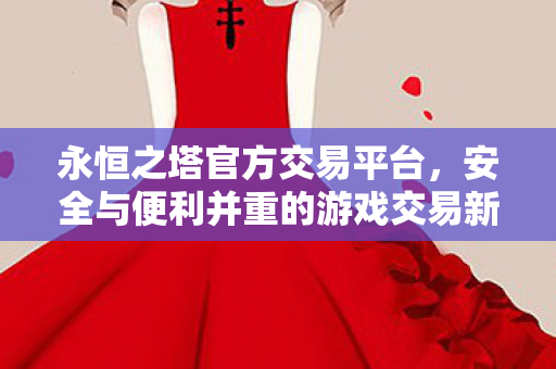 永恒之塔官方交易平台,安全与便利并重的游戏交易新体验 永恒之塔官方交易平台,安全与便利并重的游戏交易新体验