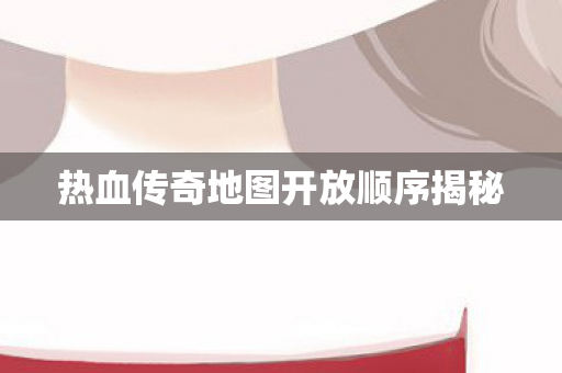 热血传奇地图开放顺序揭秘图片