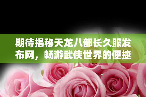 期待揭秘天龙八部长久服发布网图片