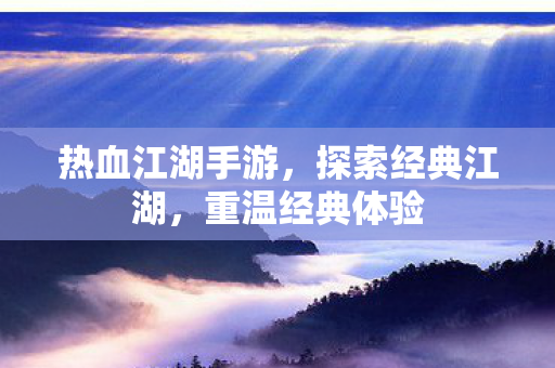 热血江湖手游，探索经典江湖，重温经典体验