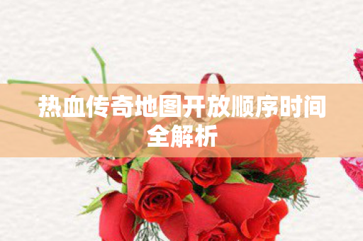 热血传奇地图开放顺序时间全解析图片