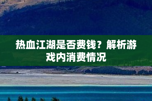 热血江湖是否费钱？解析游戏内消费情况