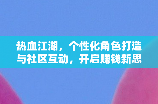 热血江湖,个性化角色打造与社区互动,开启赚钱新思路 热血江湖,个性化角色打造与社区互动,开启赚钱新思路
