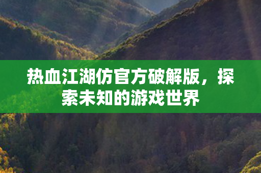 热血江湖仿官方破解版,探索未知的游戏世界 热血江湖仿官方破解版,探索未知的游戏世界