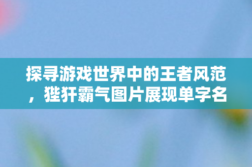 狴犴霸气图片展现单字名字的独特魅力图片