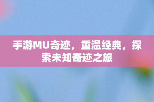 手游MU奇迹,重温经典,探索未知奇迹之旅 手游MU奇迹,重温经典,探索未知奇迹之旅