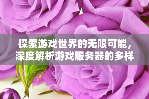 深度解析游戏服务器的多样性与创新图片
