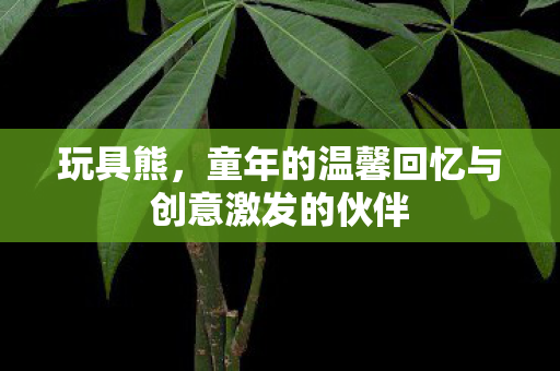 玩具熊,童年的温馨回忆与创意激发的伙伴 玩具熊,童年的温馨回忆与创意激发的伙伴