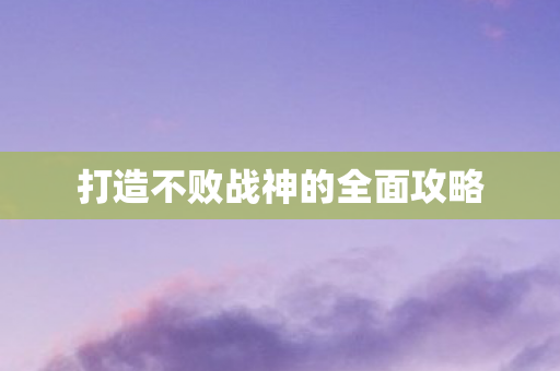 打造不败战神的全面攻略图片