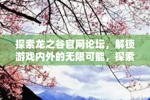探索龙之谷官网论坛，解锁游戏内外的无限可能，探索龙之谷官网论坛，解锁游戏内外的无限可能