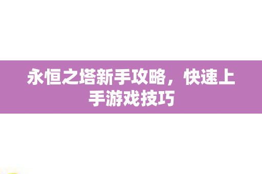 永恒之塔新手攻略，快速上手游戏技巧
